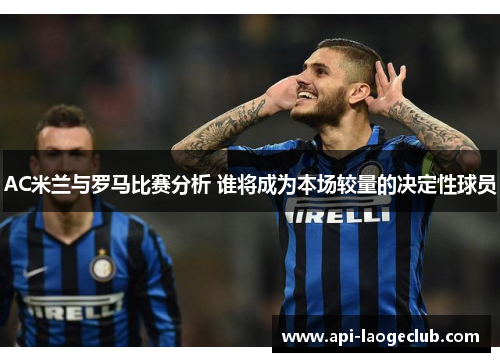 AC米兰与罗马比赛分析 谁将成为本场较量的决定性球员
