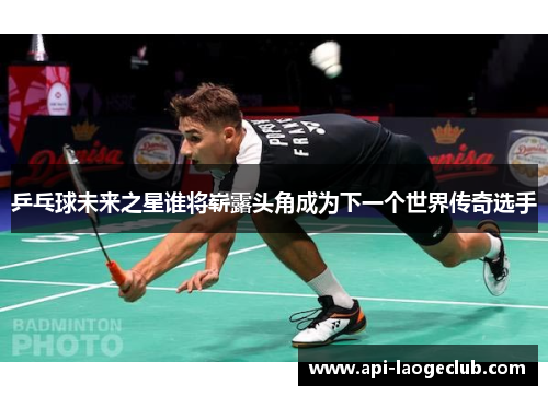乒乓球未来之星谁将崭露头角成为下一个世界传奇选手 乒乓球未来之星谁将崭露头角成为下一个世界传奇选手