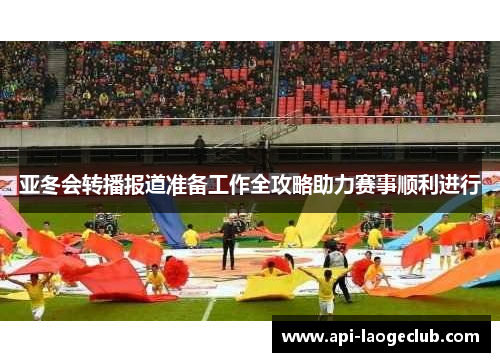 亚冬会转播报道准备工作全攻略助力赛事顺利进行 亚冬会转播报道准备工作全攻略助力赛事顺利进行