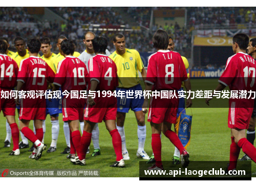 如何客观评估现今国足与1994年世界杯中国队实力差距与发展潜力