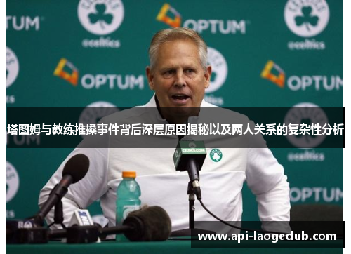 塔图姆与教练推搡事件背后深层原因揭秘以及两人关系的复杂性分析 塔图姆与教练推搡事件背后深层原因揭秘以及两人关系的复杂性分析