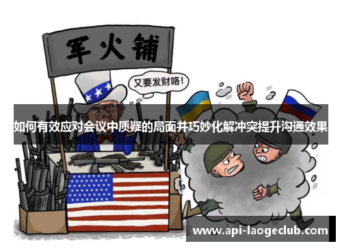 如何有效应对会议中质疑的局面并巧妙化解冲突提升沟通效果