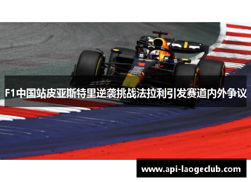 F1中国站皮亚斯特里逆袭挑战法拉利引发赛道内外争议 F1中国站皮亚斯特里逆袭挑战法拉利引发赛道内外争议