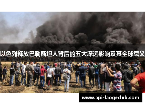 以色列释放巴勒斯坦人背后的五大深远影响及其全球意义