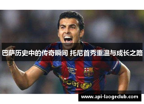 巴萨历史中的传奇瞬间 托尼首秀重温与成长之路 巴萨历史中的传奇瞬间 托尼首秀重温与成长之路