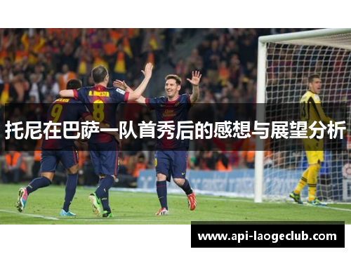 托尼在巴萨一队首秀后的感想与展望分析 托尼在巴萨一队首秀后的感想与展望分析