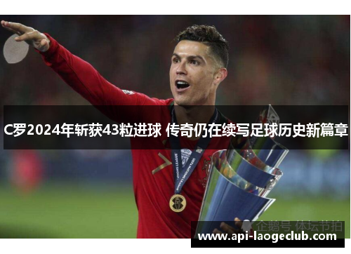 C罗2024年斩获43粒进球 传奇仍在续写足球历史新篇章