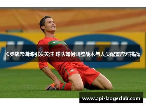 C罗缺席训练引发关注 球队如何调整战术与人员配置应对挑战 C罗缺席训练引发关注 球队如何调整战术与人员配置应对挑战