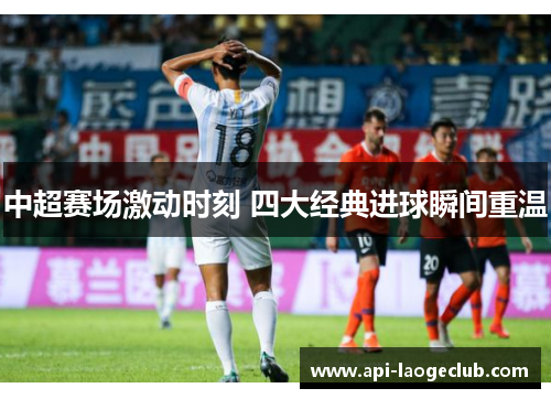 中超赛场激动时刻 四大经典进球瞬间重温 中超赛场激动时刻 四大经典进球瞬间重温