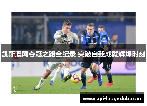 凯斯澳网夺冠之路全纪录 突破自我成就辉煌时刻 凯斯澳网夺冠之路全纪录 突破自我成就辉煌时刻