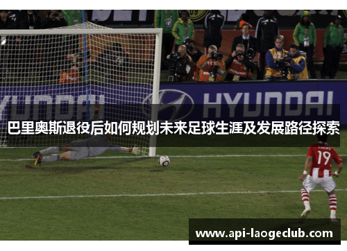 巴里奥斯退役后如何规划未来足球生涯及发展路径探索 巴里奥斯退役后如何规划未来足球生涯及发展路径探索