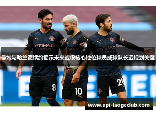 曼城与哈兰德续约揭示未来战役核心地位球员成球队长远规划关键 曼城与哈兰德续约揭示未来战役核心地位球员成球队长远规划关键