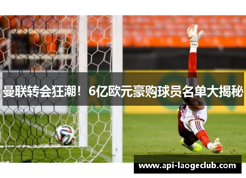 曼联转会狂潮！6亿欧元豪购球员名单大揭秘