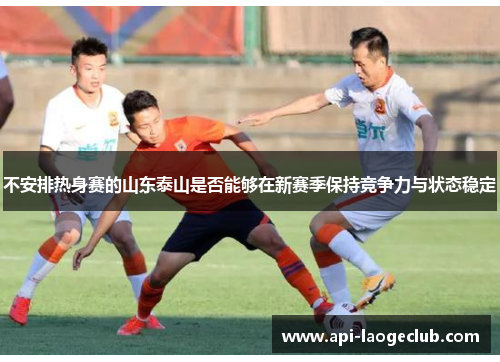 不安排热身赛的山东泰山是否能够在新赛季保持竞争力与状态稳定 不安排热身赛的山东泰山是否能够在新赛季保持竞争力与状态稳定