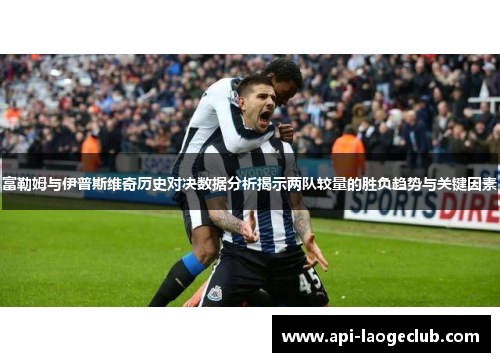 富勒姆与伊普斯维奇历史对决数据分析揭示两队较量的胜负趋势与关键因素 富勒姆与伊普斯维奇历史对决数据分析揭示两队较量的胜负趋势与关键因素