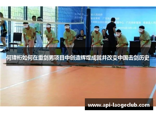 何瑋桁如何在重剑男项目中创造辉煌成就并改变中国击剑历史 何瑋桁如何在重剑男项目中创造辉煌成就并改变中国击剑历史