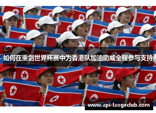 如何在重剑世界杯赛中为香港队加油助威全程参与支持 如何在重剑世界杯赛中为香港队加油助威全程参与支持