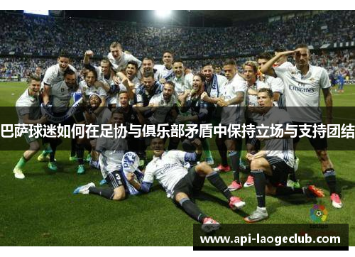 巴萨球迷如何在足协与俱乐部矛盾中保持立场与支持团结 巴萨球迷如何在足协与俱乐部矛盾中保持立场与支持团结