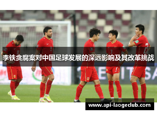 李铁贪腐案对中国足球发展的深远影响及其改革挑战 李铁贪腐案对中国足球发展的深远影响及其改革挑战