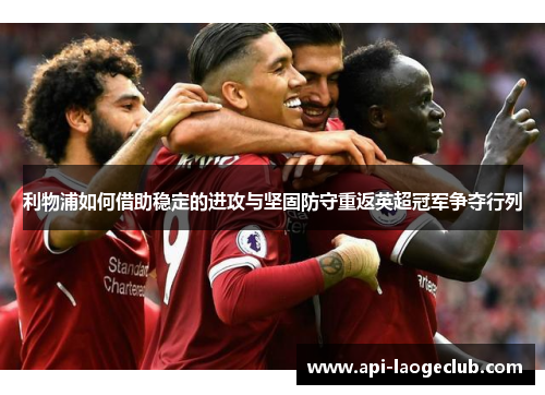 利物浦如何借助稳定的进攻与坚固防守重返英超冠军争夺行列