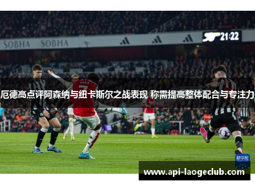 厄德高点评阿森纳与纽卡斯尔之战表现 称需提高整体配合与专注力