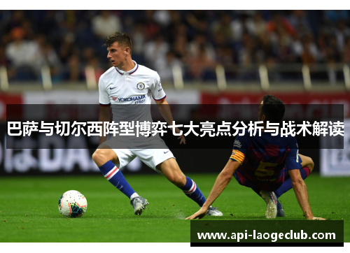 巴萨与切尔西阵型博弈七大亮点分析与战术解读 巴萨与切尔西阵型博弈七大亮点分析与战术解读