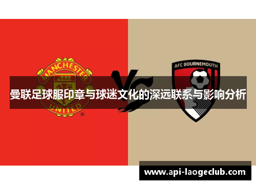 曼联足球服印章与球迷文化的深远联系与影响分析 曼联足球服印章与球迷文化的深远联系与影响分析