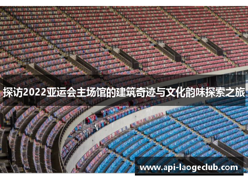 探访2022亚运会主场馆的建筑奇迹与文化韵味探索之旅 探访2022亚运会主场馆的建筑奇迹与文化韵味探索之旅