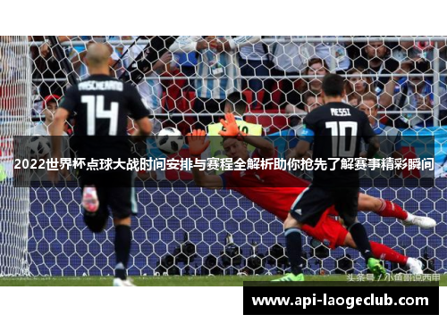 2022世界杯点球大战时间安排与赛程全解析助你抢先了解赛事精彩瞬间