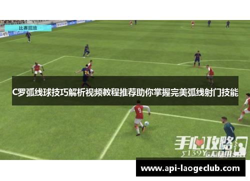 C罗弧线球技巧解析视频教程推荐助你掌握完美弧线射门技能