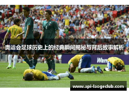 奥运会足球历史上的经典瞬间揭秘与背后故事解析