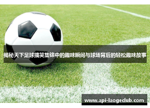 揭秘天下足球搞笑集锦中的趣味瞬间与球场背后的轻松趣味故事