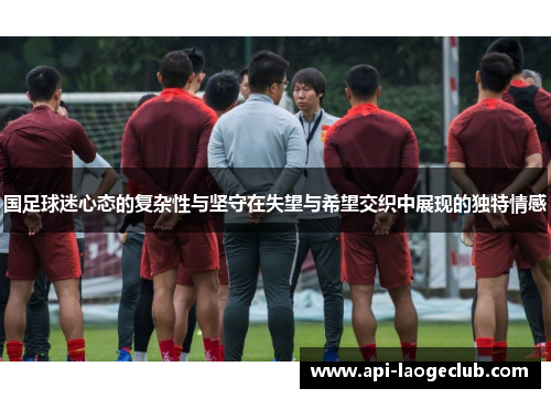 国足球迷心态的复杂性与坚守在失望与希望交织中展现的独特情感