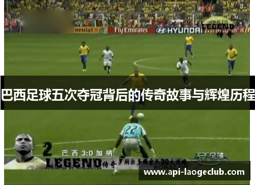 巴西足球五次夺冠背后的传奇故事与辉煌历程