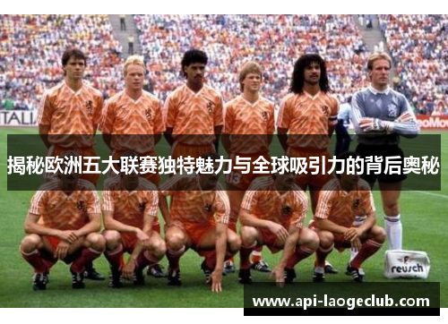 揭秘欧洲五大联赛独特魅力与全球吸引力的背后奥秘