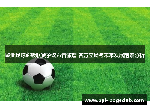欧洲足球超级联赛争议声音激增 各方立场与未来发展前景分析