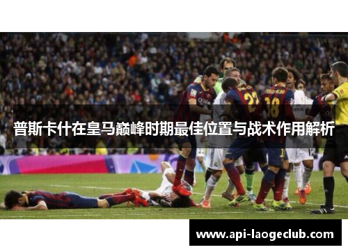 普斯卡什在皇马巅峰时期最佳位置与战术作用解析