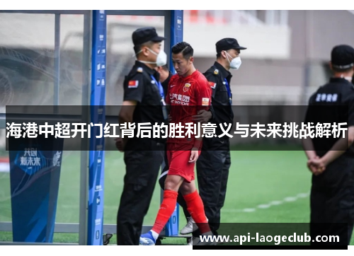 海港中超开门红背后的胜利意义与未来挑战解析