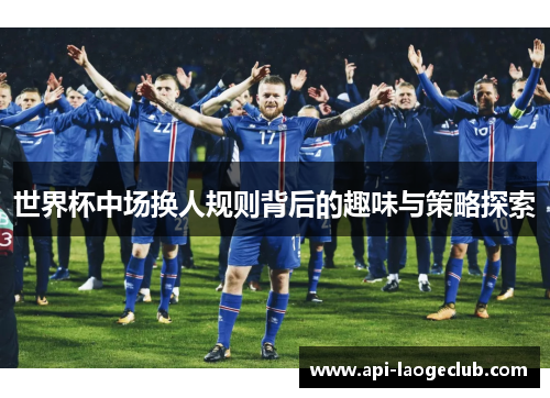 世界杯中场换人规则背后的趣味与策略探索