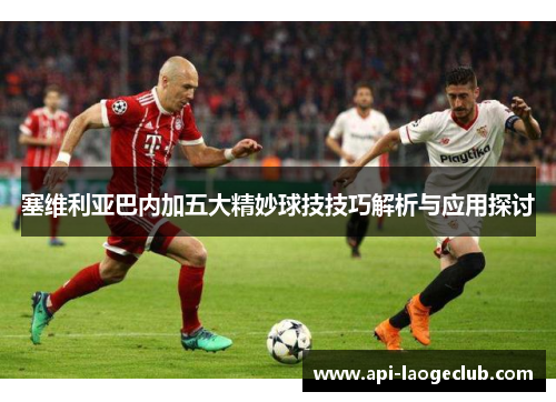 塞维利亚巴内加五大精妙球技技巧解析与应用探讨 塞维利亚巴内加五大精妙球技技巧解析与应用探讨