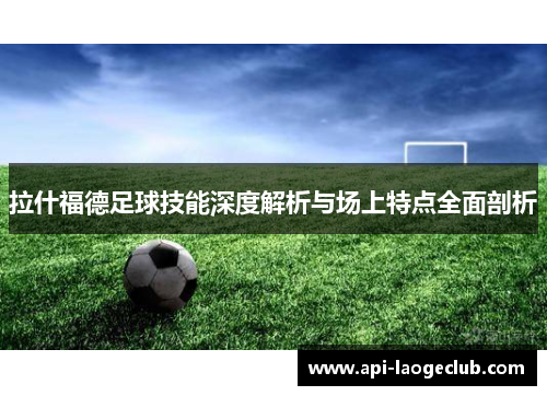 拉什福德足球技能深度解析与场上特点全面剖析 拉什福德足球技能深度解析与场上特点全面剖析