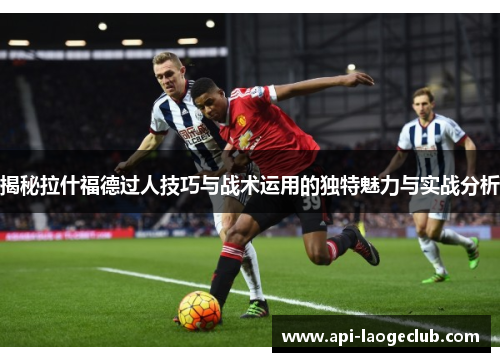 揭秘拉什福德过人技巧与战术运用的独特魅力与实战分析 揭秘拉什福德过人技巧与战术运用的独特魅力与实战分析