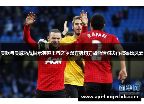 曼联与曼城激战揭示英超王者之争双方势均力敌激情对决再掀德比风云 曼联与曼城激战揭示英超王者之争双方势均力敌激情对决再掀德比风云