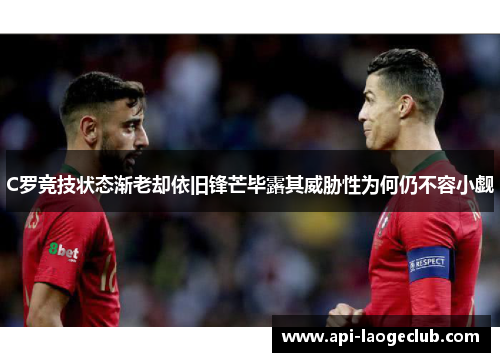 C罗竞技状态渐老却依旧锋芒毕露其威胁性为何仍不容小觑