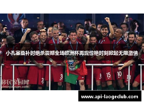 小孔塞桑补时绝杀震撼全场欧洲杯再现惊艳时刻掀起无限激情