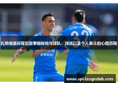 扎哈维退役背后故事揭秘他与球队、球迷以及个人奋斗的心路历程 扎哈维退役背后故事揭秘他与球队、球迷以及个人奋斗的心路历程