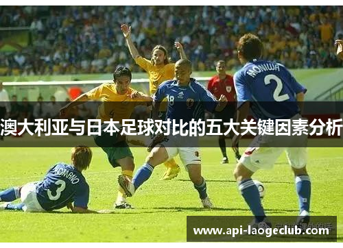 澳大利亚与日本足球对比的五大关键因素分析 澳大利亚与日本足球对比的五大关键因素分析