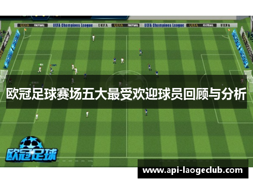 欧冠足球赛场五大最受欢迎球员回顾与分析 欧冠足球赛场五大最受欢迎球员回顾与分析