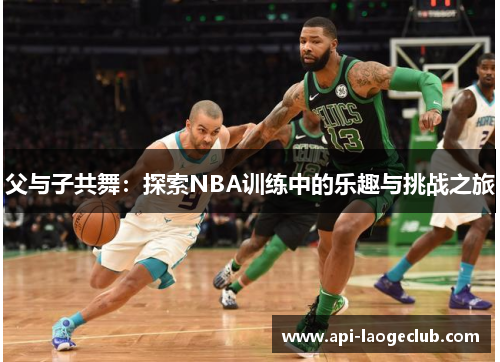 父与子共舞:探索NBA训练中的乐趣与挑战之旅 父与子共舞:探索NBA训练中的乐趣与挑战之旅