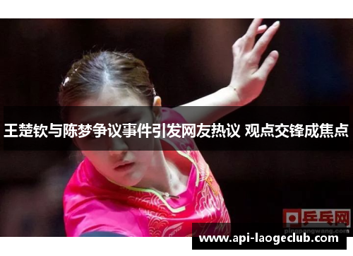 王楚钦与陈梦争议事件引发网友热议 观点交锋成焦点 王楚钦与陈梦争议事件引发网友热议 观点交锋成焦点